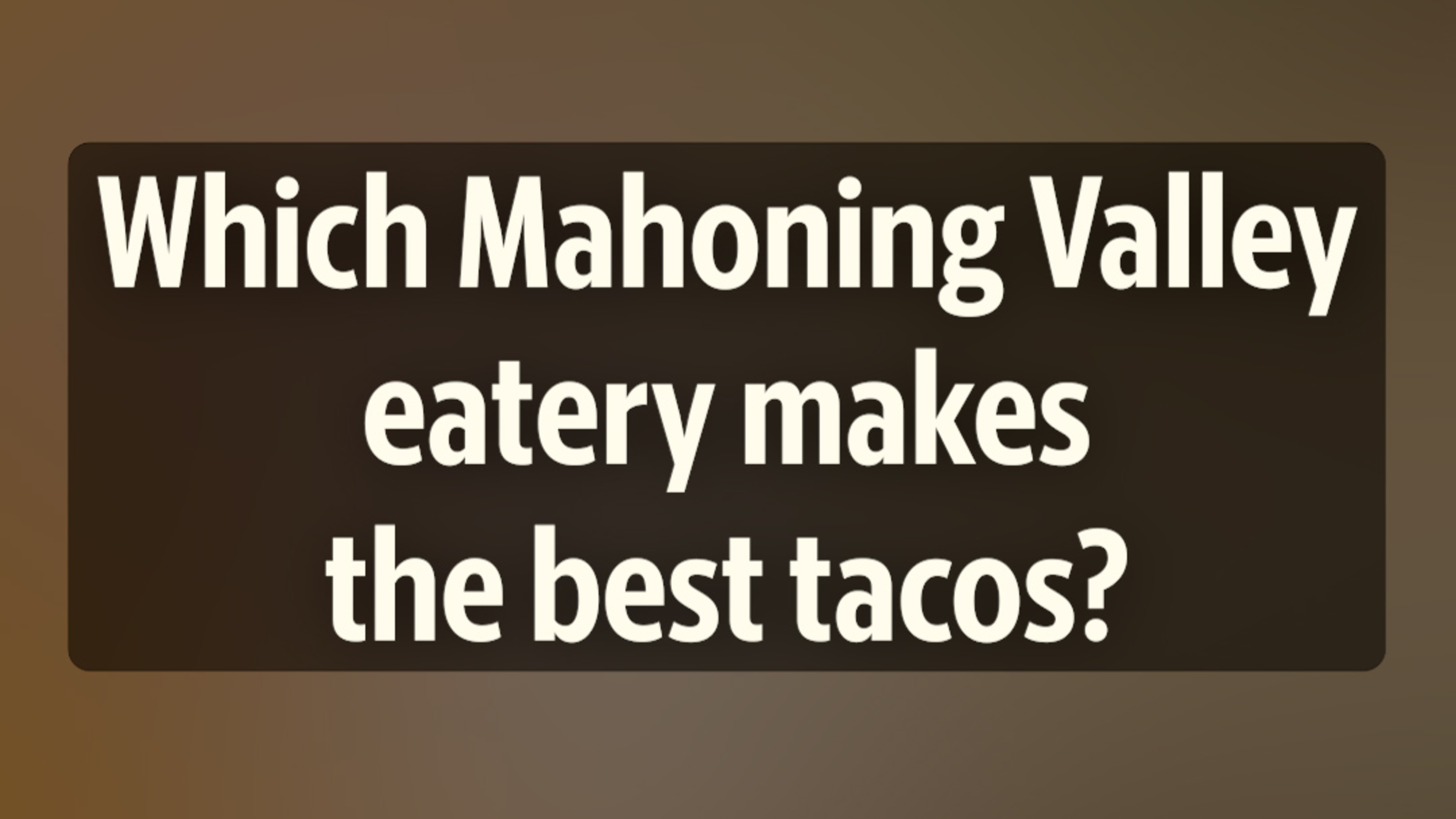 Which Mahoning Valley eatery makes the best tacos? Vote in Round One of our poll